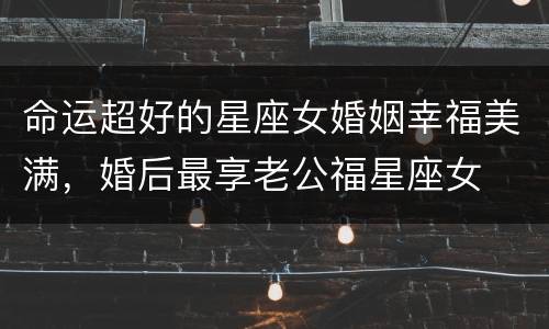 命运超好的星座女婚姻幸福美满，婚后最享老公福星座女