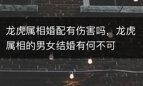 龙虎属相婚配有伤害吗，龙虎属相的男女结婚有何不可