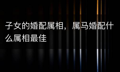 子女的婚配属相，属马婚配什么属相最佳