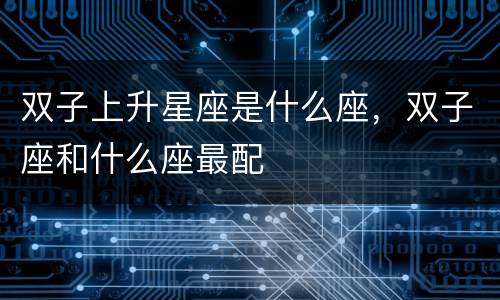 双子上升星座是什么座，双子座和什么座最配