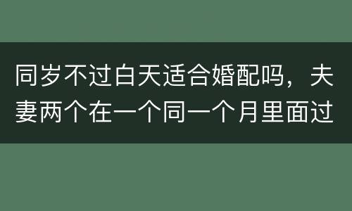 同岁不过白天适合婚配吗，夫妻两个在一个同一个月里面过生日一个是前一天一