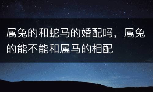属兔的和蛇马的婚配吗，属兔的能不能和属马的相配