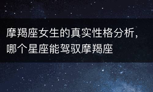 摩羯座女生的真实性格分析，哪个星座能驾驭摩羯座