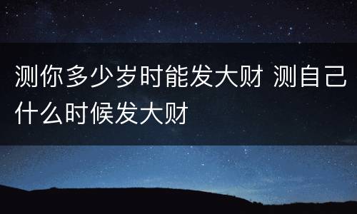 测你多少岁时能发大财 测自己什么时候发大财