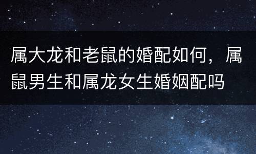 属大龙和老鼠的婚配如何，属鼠男生和属龙女生婚姻配吗