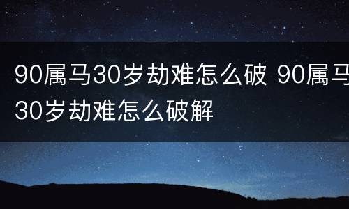 90属马30岁劫难怎么破 90属马30岁劫难怎么破解