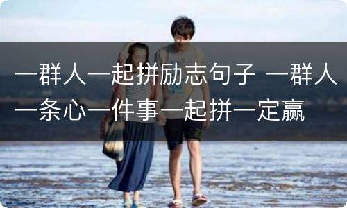 一群人一起拼励志句子 一群人一条心一件事一起拼一定赢