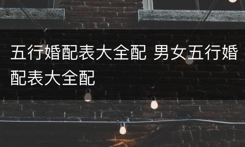 五行婚配表大全配 男女五行婚配表大全配