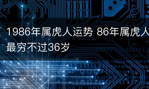 1986年属虎人运势 86年属虎人最穷不过36岁
