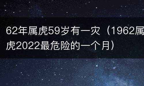 62年属虎59岁有一灾（1962属虎2022最危险的一个月）