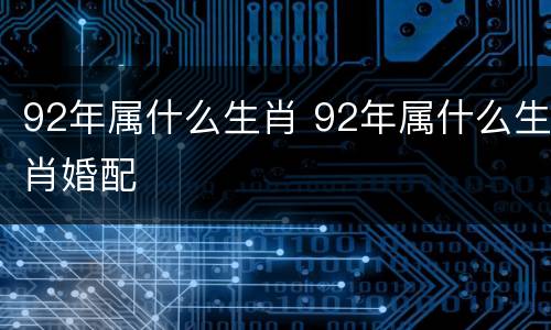 92年属什么生肖 92年属什么生肖婚配