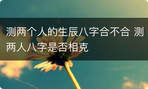 测两个人的生辰八字合不合 测两人八字是否相克