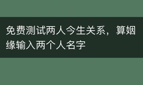 免费测试两人今生关系，算姻缘输入两个人名字