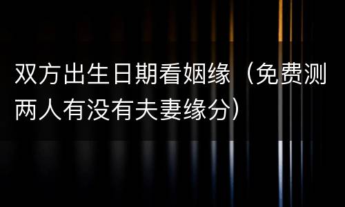 双方出生日期看姻缘（免费测两人有没有夫妻缘分）