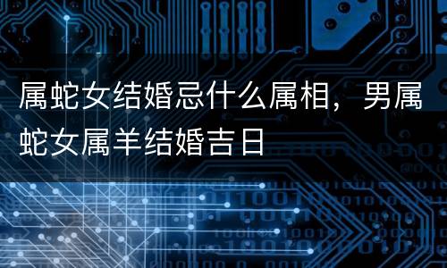 属蛇女结婚忌什么属相，男属蛇女属羊结婚吉日