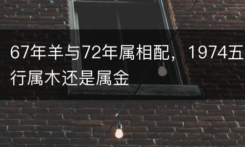 67年羊与72年属相配，1974五行属木还是属金