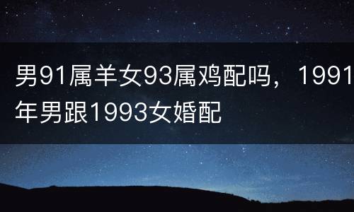 男91属羊女93属鸡配吗，1991年男跟1993女婚配