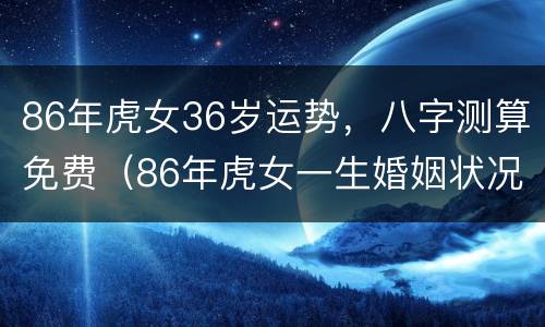 86年虎女36岁运势，八字测算免费（86年虎女一生婚姻状况36岁）