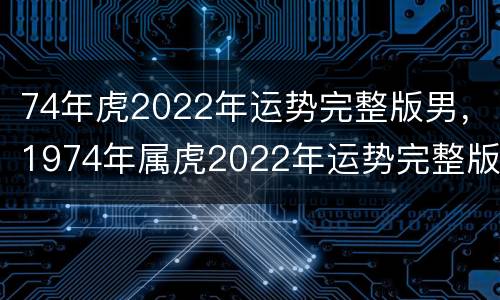 74年虎2022年运势完整版男，1974年属虎2022年运势完整版