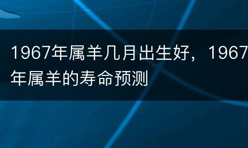 1967年属羊几月出生好，1967年属羊的寿命预测
