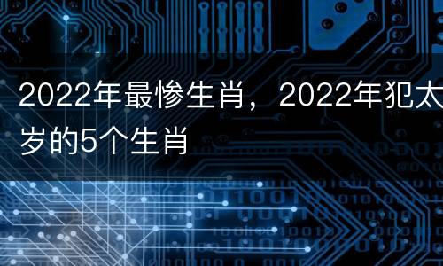 2022年最惨生肖，2022年犯太岁的5个生肖