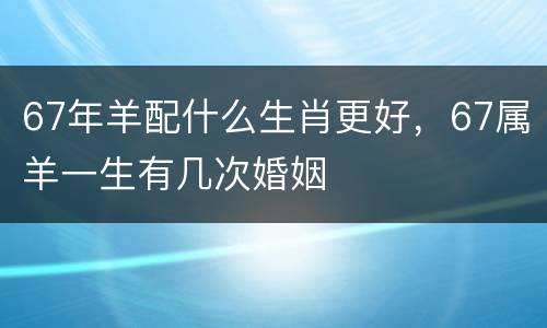 67年羊配什么生肖更好，67属羊一生有几次婚姻