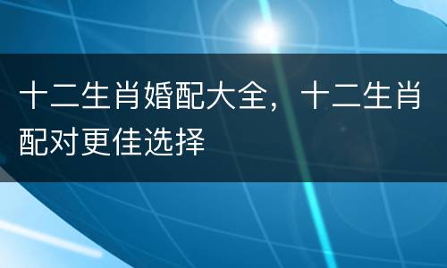 十二生肖婚配大全，十二生肖配对更佳选择