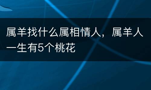 属羊找什么属相情人，属羊人一生有5个桃花