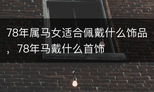 78年属马女适合佩戴什么饰品，78年马戴什么首饰