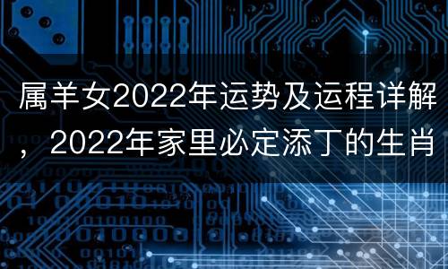 属羊女2022年运势及运程详解，2022年家里必定添丁的生肖男