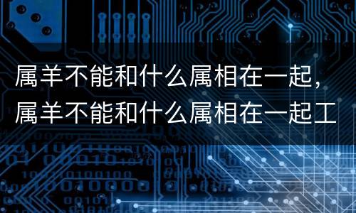属羊不能和什么属相在一起，属羊不能和什么属相在一起工作