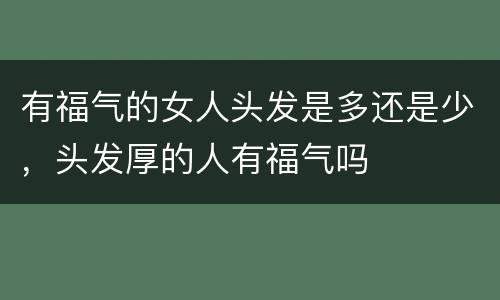 有福气的女人头发是多还是少，头发厚的人有福气吗
