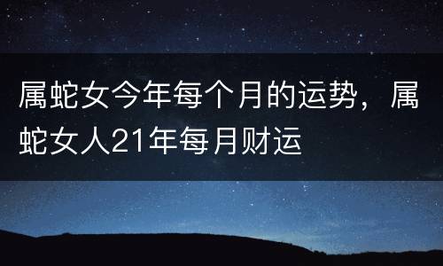 属蛇女今年每个月的运势，属蛇女人21年每月财运