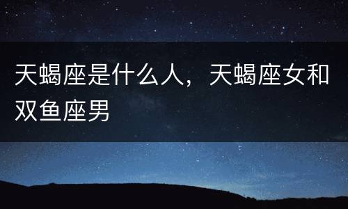 天蝎座是什么人，天蝎座女和双鱼座男