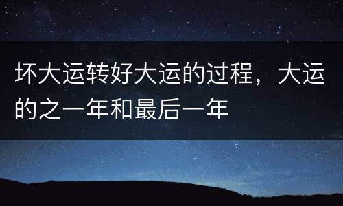坏大运转好大运的过程，大运的之一年和最后一年