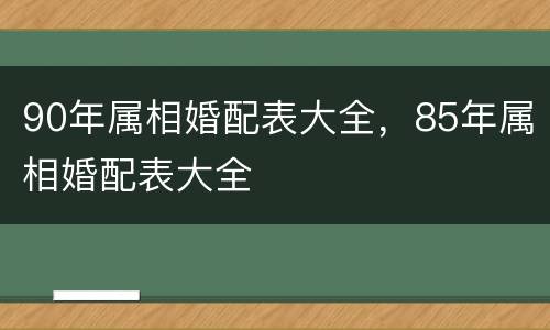 90年属相婚配表大全，85年属相婚配表大全