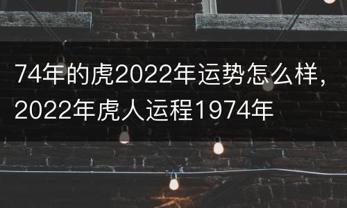 74年的虎2022年运势怎么样，2022年虎人运程1974年