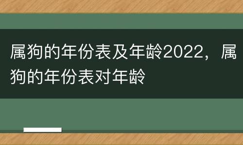 属狗的年份表及年龄2022，属狗的年份表对年龄