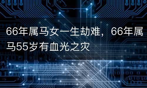 66年属马女一生劫难，66年属马55岁有血光之灾