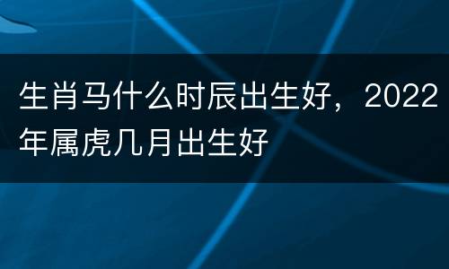 生肖马什么时辰出生好，2022年属虎几月出生好