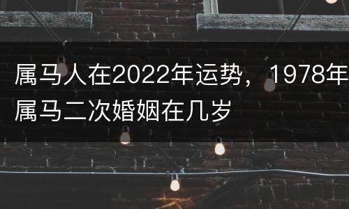 属马人在2022年运势，1978年属马二次婚姻在几岁