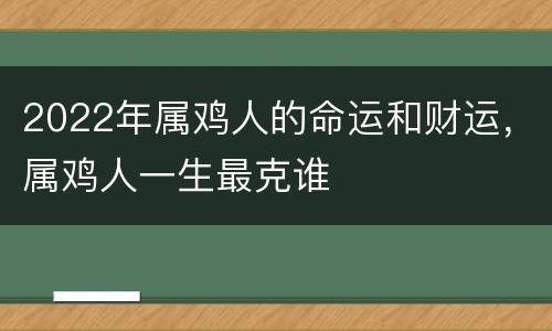 2022年属鸡人的命运和财运，属鸡人一生最克谁