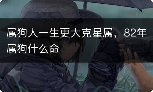 属狗人一生更大克星属，82年属狗什么命
