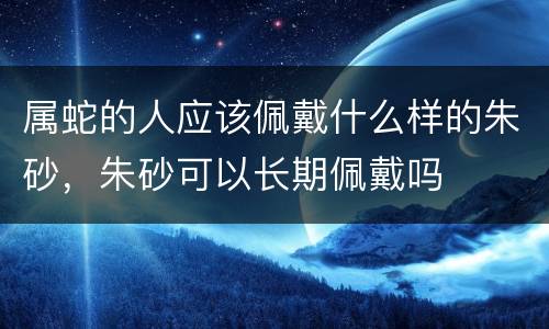 属蛇的人应该佩戴什么样的朱砂，朱砂可以长期佩戴吗