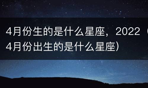 4月份生的是什么星座，2022（4月份出生的是什么星座）