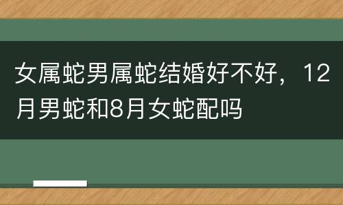女属蛇男属蛇结婚好不好，12月男蛇和8月女蛇配吗
