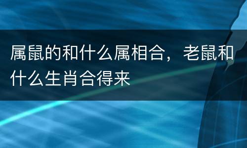 属鼠的和什么属相合，老鼠和什么生肖合得来