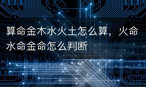 算命金木水火土怎么算，火命水命金命怎么判断