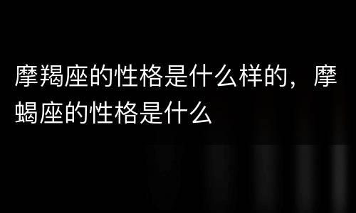 摩羯座的性格是什么样的，摩蝎座的性格是什么