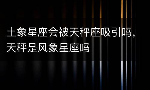 土象星座会被天秤座吸引吗，天秤是风象星座吗